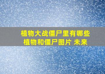 植物大战僵尸里有哪些植物和僵尸图片 未来